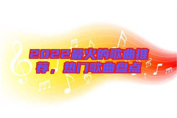 2022最火的歌曲推薦，熱門歌曲盤點(diǎn)