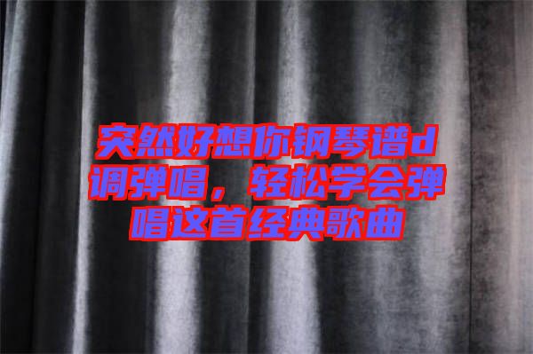 突然好想你鋼琴譜d調(diào)彈唱，輕松學會彈唱這首經(jīng)典歌曲