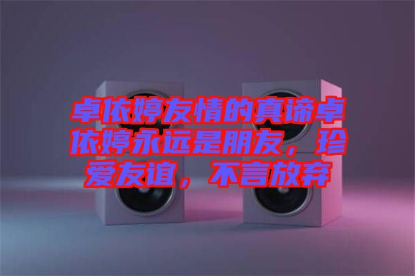 卓依婷友情的真諦卓依婷永遠(yuǎn)是朋友，珍愛友誼，不言放棄