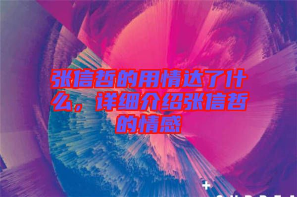 張信哲的用情達了什么，詳細介紹張信哲的情感