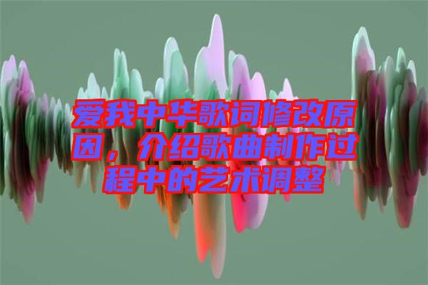 愛(ài)我中華歌詞修改原因，介紹歌曲制作過(guò)程中的藝術(shù)調(diào)整