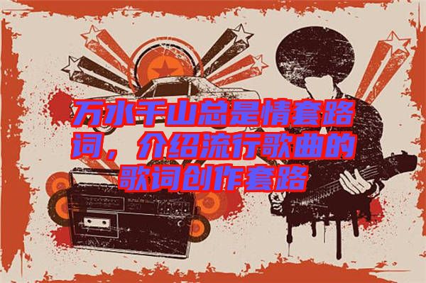 萬水千山總是情套路詞，介紹流行歌曲的歌詞創(chuàng)作套路