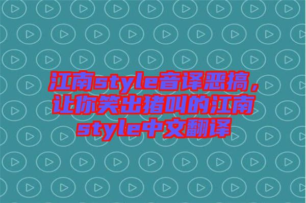 江南style音譯惡搞，讓你笑出豬叫的江南style中文翻譯