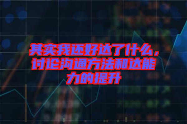 其實我還好達了什么，討論溝通方法和達能力的提升