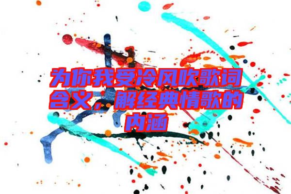 為你我受冷風(fēng)吹歌詞含義，解經(jīng)典情歌的內(nèi)涵