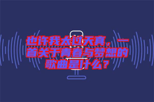 也許我太過(guò)天真，一首關(guān)于青春與夢(mèng)想的歌曲是什么？