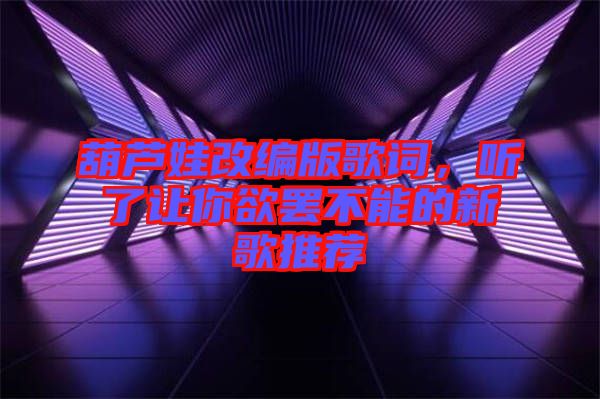 葫蘆娃改編版歌詞，聽(tīng)了讓你欲罷不能的新歌推薦