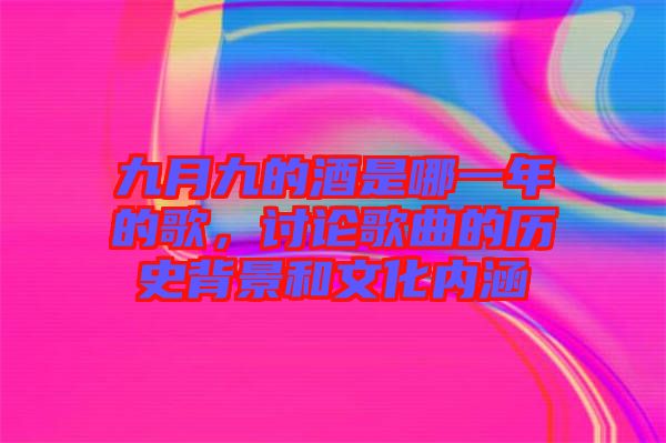 九月九的酒是哪一年的歌，討論歌曲的歷史背景和文化內(nèi)涵