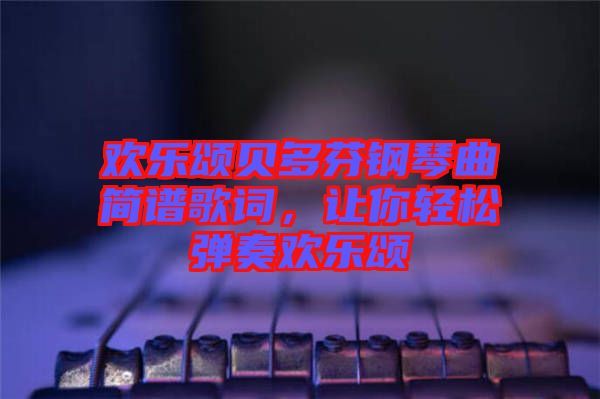 歡樂頌貝多芬鋼琴曲簡譜歌詞，讓你輕松彈奏歡樂頌