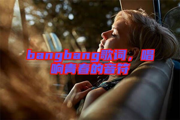 bangbang歌詞，唱響青春的音符