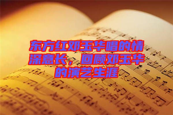 東方紅鄧玉華唱的情深意長(zhǎng)，回顧?quán)囉袢A的演藝生涯