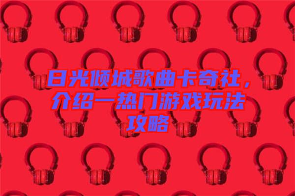 日光傾城歌曲卡奇社，介紹一熱門(mén)游戲玩法攻略