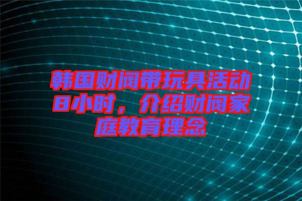 韓國財閥帶玩具活動8小時，介紹財閥家庭教育理念