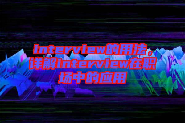 interview的用法，詳解interview在職場中的應用