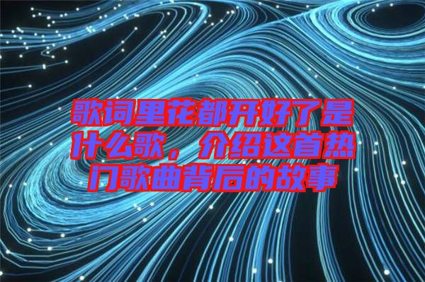 歌詞里花都開好了是什么歌，介紹這首熱門歌曲背后的故事