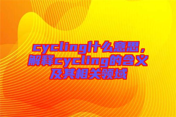 cycling什么意思，解釋cycling的含義及其相關(guān)領(lǐng)域