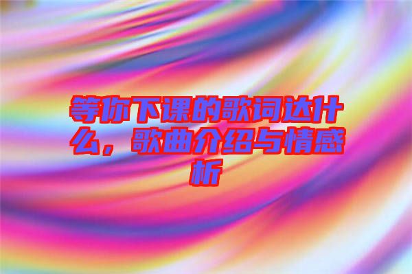 等你下課的歌詞達什么，歌曲介紹與情感析