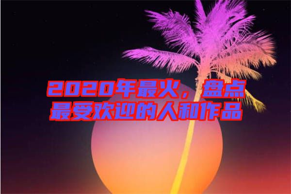 2020年最火，盤點最受歡迎的人和作品