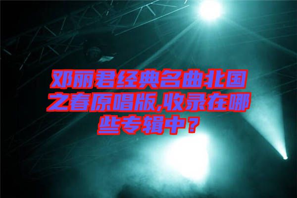 鄧麗君經典名曲北國之春原唱版,收錄在哪些專輯中？