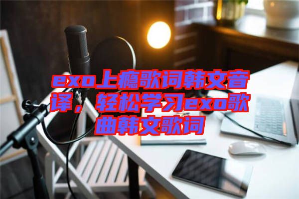 exo上癮歌詞韓文音譯，輕松學(xué)習(xí)exo歌曲韓文歌詞