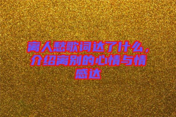 離人愁歌詞達了什么，介紹離別的心情與情感達