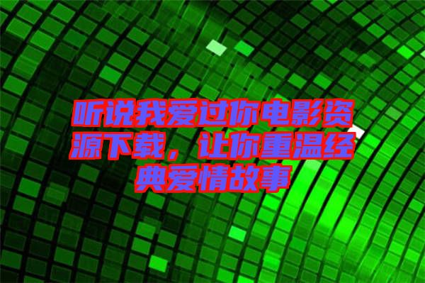 聽(tīng)說(shuō)我愛(ài)過(guò)你電影資源下載，讓你重溫經(jīng)典愛(ài)情故事