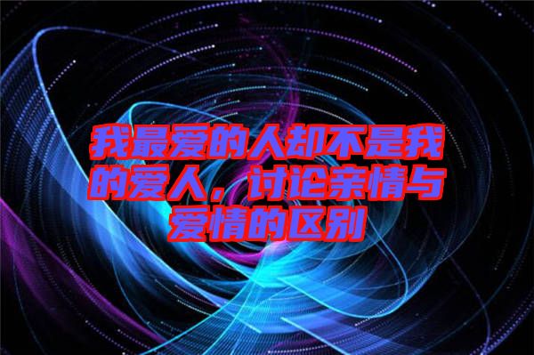 我最愛(ài)的人卻不是我的愛(ài)人，討論親情與愛(ài)情的區(qū)別