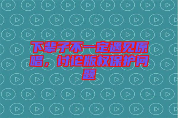 下輩子不一定遇見原唱，討論版權(quán)保護問題