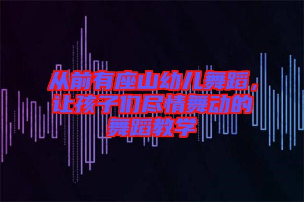 從前有座山幼兒舞蹈，讓孩子們盡情舞動的舞蹈教學(xué)