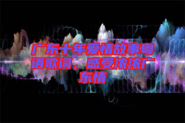 廣東十年愛情故事粵語歌詞，感受濃濃廣東情