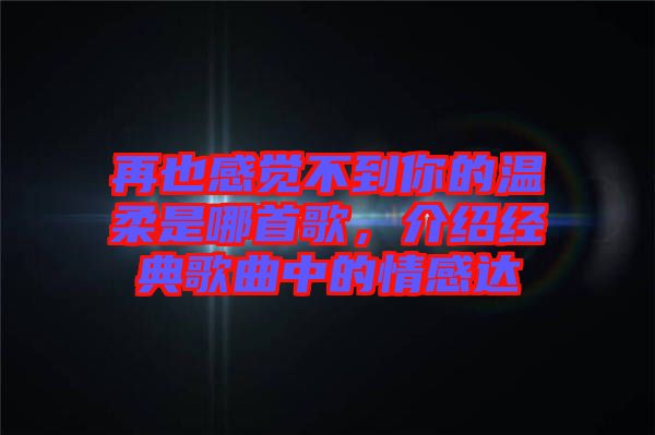 再也感覺不到你的溫柔是哪首歌，介紹經(jīng)典歌曲中的情感達