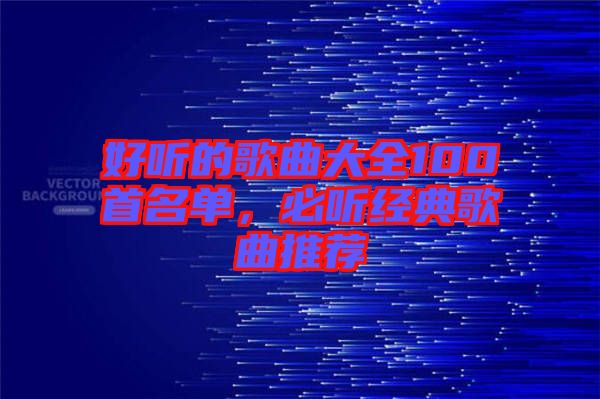 好聽的歌曲大全100首名單，必聽經(jīng)典歌曲推薦