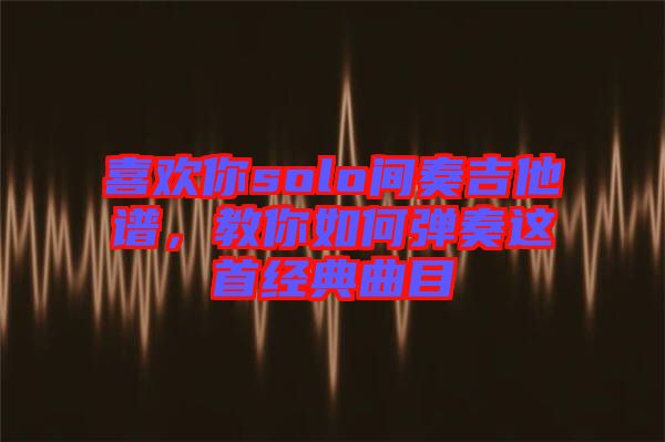 喜歡你solo間奏吉他譜，教你如何彈奏這首經(jīng)典曲目