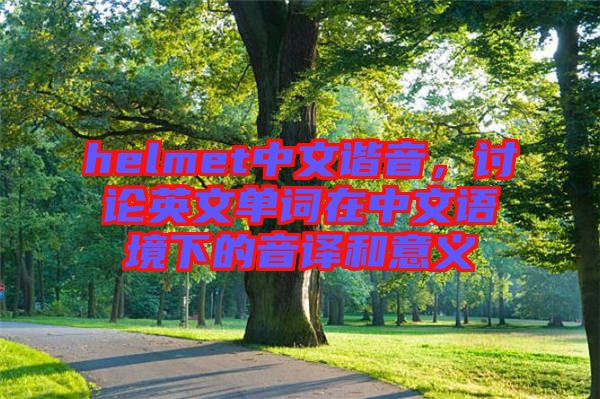 helmet中文諧音，討論英文單詞在中文語(yǔ)境下的音譯和意義