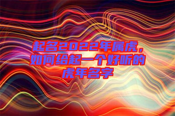 起名2022年屬虎，如何給起一個(gè)好聽的虎年名字