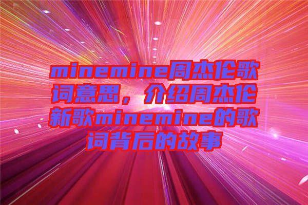 minemine周杰倫歌詞意思，介紹周杰倫新歌minemine的歌詞背后的故事