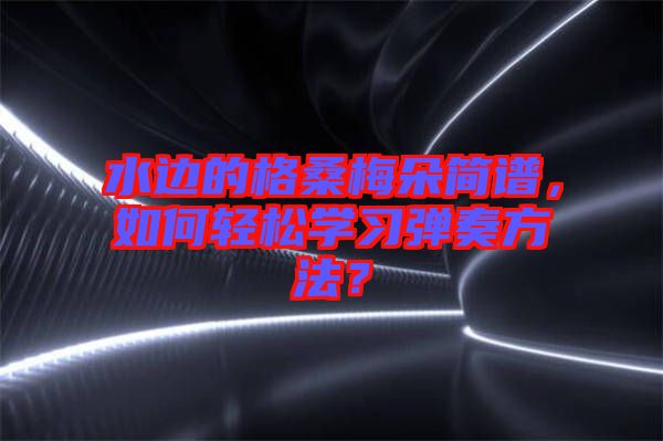 水邊的格桑梅朵簡譜，如何輕松學習彈奏方法？