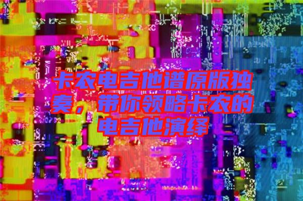 卡農(nóng)電吉他譜原版獨奏，帶你領略卡農(nóng)的電吉他演繹