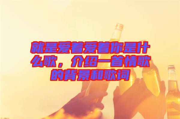 就是愛著愛著你是什么歌，介紹一首情歌的背景和歌詞