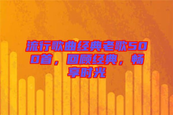 流行歌曲經(jīng)典老歌500首，回顧經(jīng)典，暢享時(shí)光