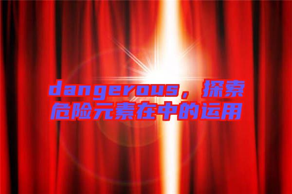 dangerous，探索危險(xiǎn)元素在中的運(yùn)用