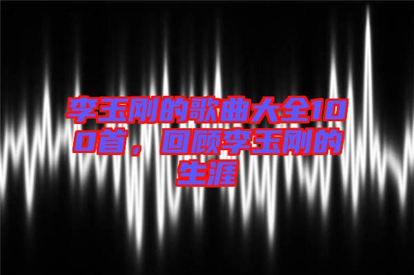 李玉剛的歌曲大全100首，回顧李玉剛的生涯