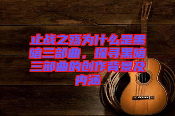 止戰(zhàn)之殤為什么是黑暗三部曲，探尋黑暗三部曲的創(chuàng)作背景及內(nèi)涵