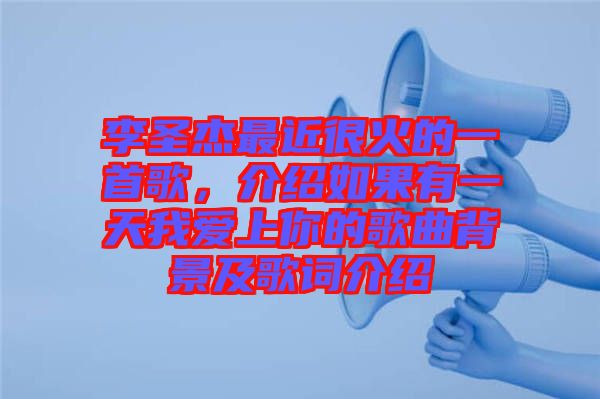 李圣杰最近很火的一首歌，介紹如果有一天我愛上你的歌曲背景及歌詞介紹