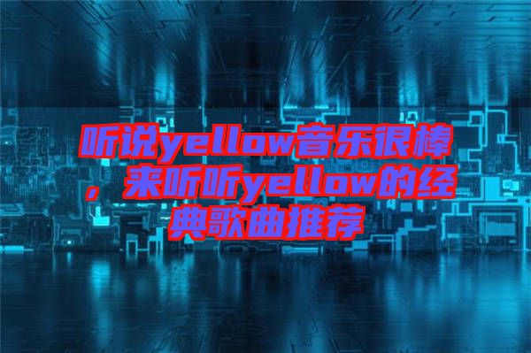 聽(tīng)說(shuō)yellow音樂(lè)很棒，來(lái)聽(tīng)聽(tīng)yellow的經(jīng)典歌曲推薦