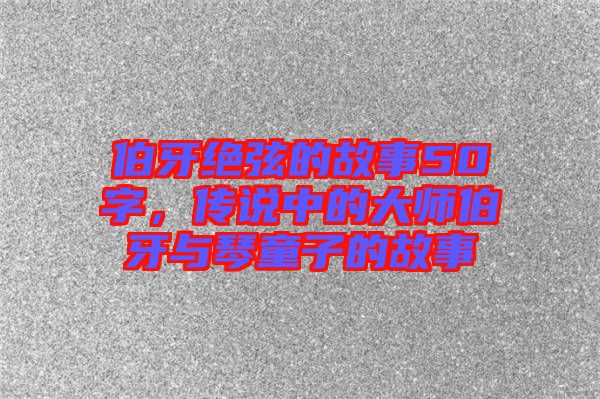 伯牙絕弦的故事50字，傳說(shuō)中的大師伯牙與琴童子的故事