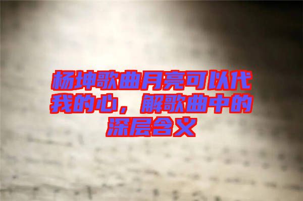 楊坤歌曲月亮可以代我的心，解歌曲中的深層含義