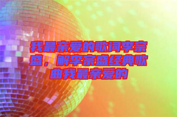 我最親愛的歌詞李宗盛，解李宗盛經(jīng)典歌曲我最親愛的