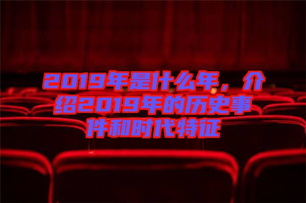 2019年是什么年，介紹2019年的歷史事件和時(shí)代特征