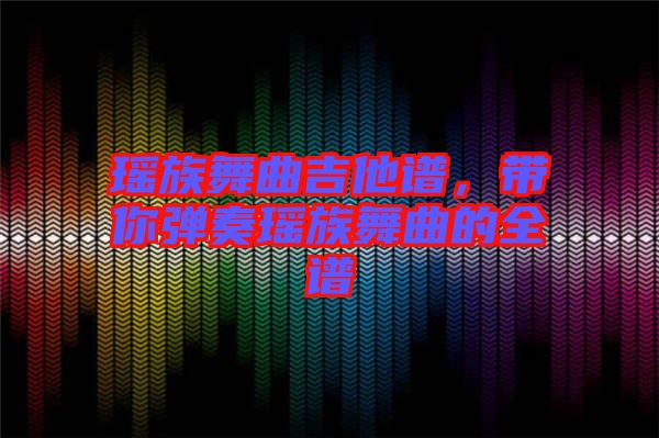 瑤族舞曲吉他譜，帶你彈奏瑤族舞曲的全譜